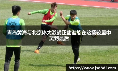 青岛黄海与北京体大激战正酣谁能在这场较量中笑到最后
