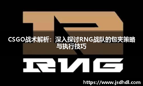 CSGO战术解析：深入探讨RNG战队的包夹策略与执行技巧