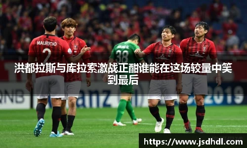洪都拉斯与库拉索激战正酣谁能在这场较量中笑到最后