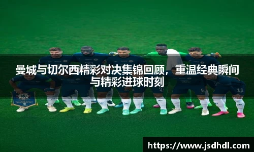 曼城与切尔西精彩对决集锦回顾，重温经典瞬间与精彩进球时刻